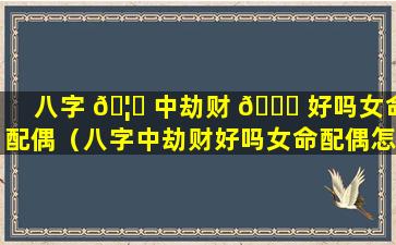 八字 🦉 中劫财 🕊 好吗女命配偶（八字中劫财好吗女命配偶怎么样）